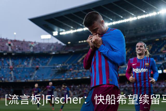 [流言板]Fischer：快船希望续留马瑟林，也愿配合先签后换将其交易